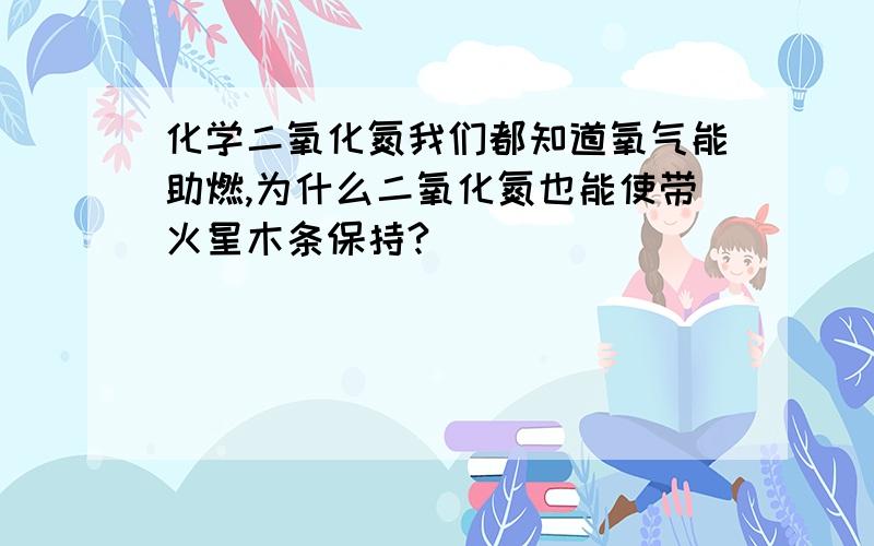 化学二氧化氮我们都知道氧气能助燃,为什么二氧化氮也能使带火星木条保持?