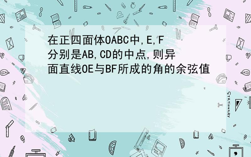 在正四面体OABC中,E,F分别是AB,CD的中点,则异面直线OE与BF所成的角的余弦值