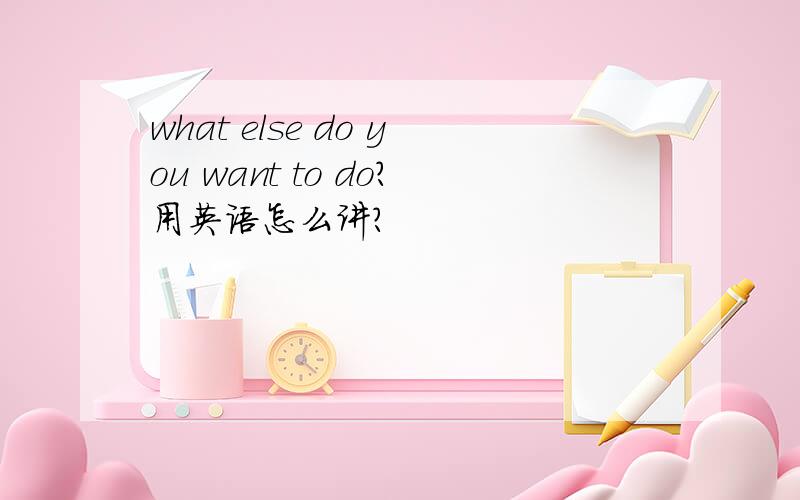 what else do you want to do?用英语怎么讲?