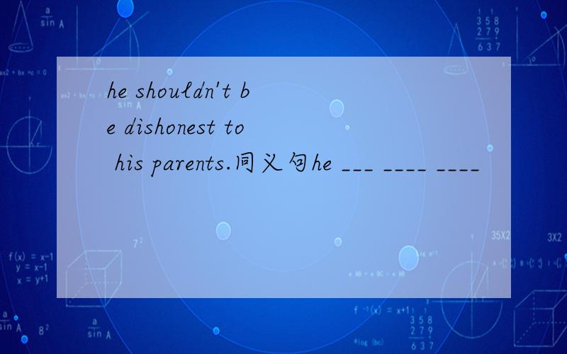 he shouldn't be dishonest to his parents.同义句he ___ ____ ____