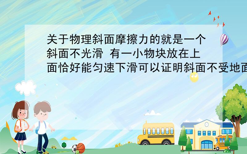 关于物理斜面摩擦力的就是一个斜面不光滑 有一小物块放在上面恰好能匀速下滑可以证明斜面不受地面的摩擦现在给小物块一个向下的