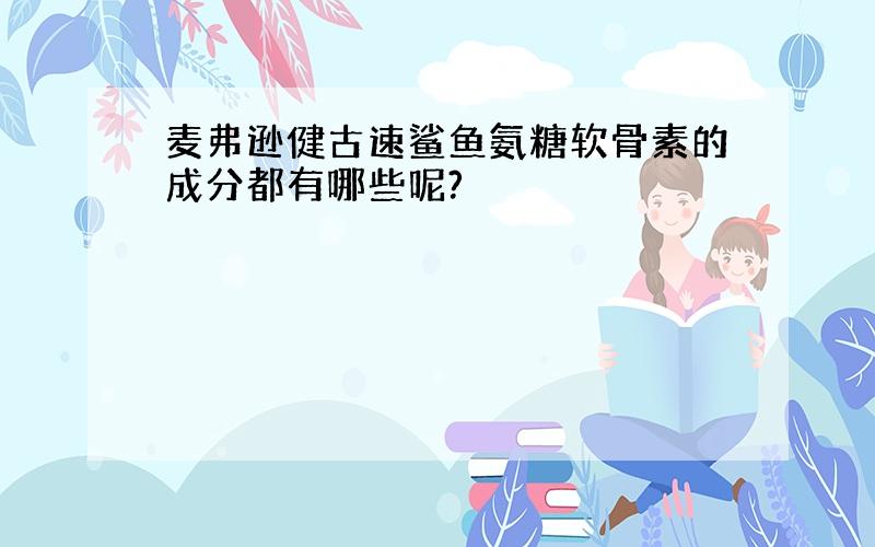 麦弗逊健古速鲨鱼氨糖软骨素的成分都有哪些呢?