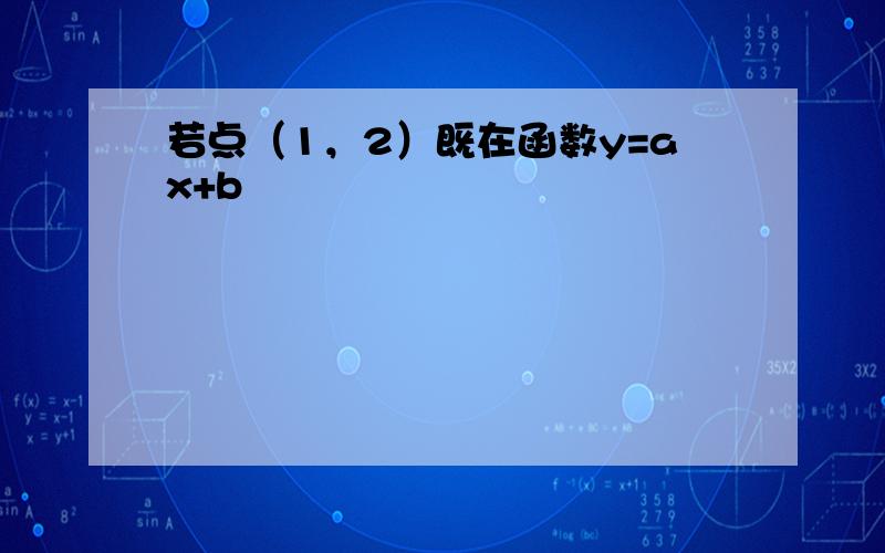 若点（1，2）既在函数y=ax+b