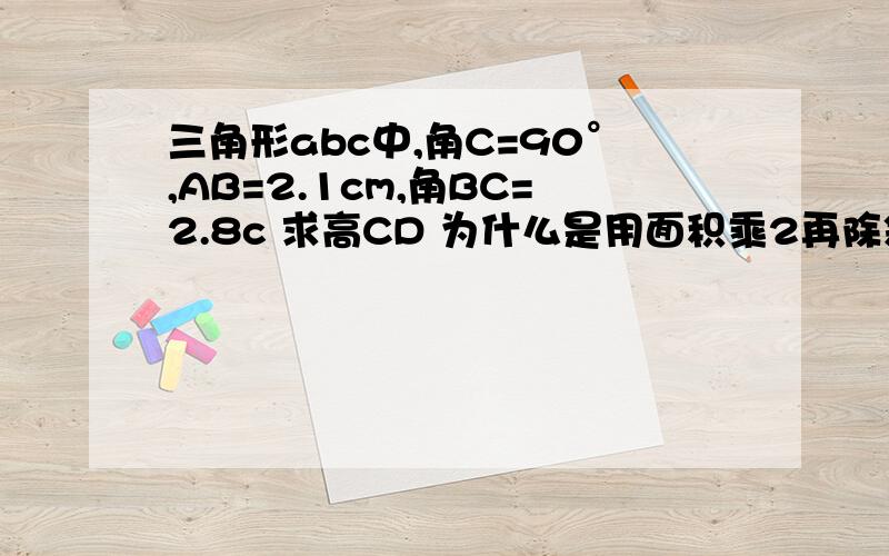 三角形abc中,角C=90°,AB=2.1cm,角BC=2.8c 求高CD 为什么是用面积乘2再除斜边呢