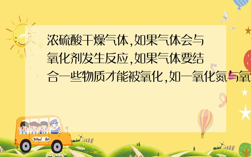 浓硫酸干燥气体,如果气体会与氧化剂发生反应,如果气体要结合一些物质才能被氧化,如一氧化氮与氧气反应生成二氧化氮,还有一些