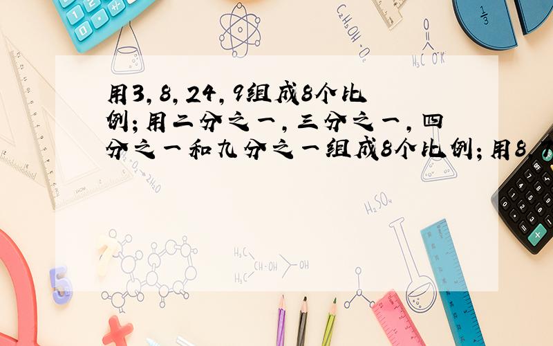 用3,8,24,9组成8个比例；用二分之一,三分之一,四分之一和九分之一组成8个比例；用8,7,35,40组成8个比例