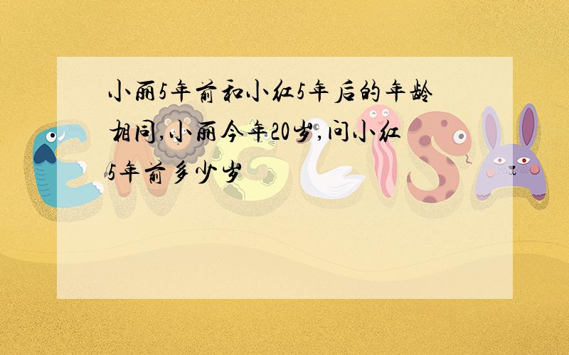 小丽5年前和小红5年后的年龄相同,小丽今年20岁,问小红5年前多少岁