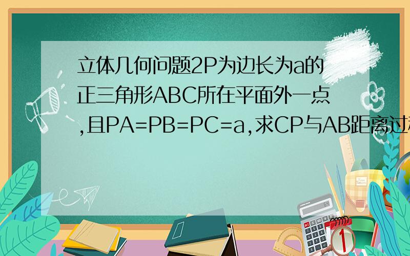 立体几何问题2P为边长为a的正三角形ABC所在平面外一点,且PA=PB=PC=a,求CP与AB距离过程谢谢