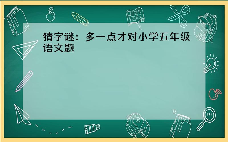 猜字谜：多一点才对小学五年级语文题