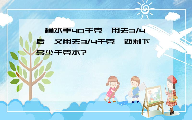 一桶水重40千克,用去3/4后,又用去3/4千克,还剩下多少千克水?