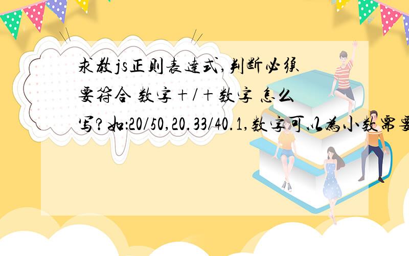 求教js正则表达式,判断必须要符合 数字+/+数字 怎么写?如：20/50,20.33/40.1,数字可以为小数需要大于