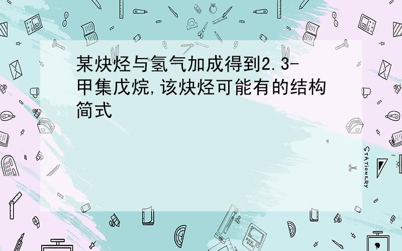 某炔烃与氢气加成得到2.3-甲集戊烷,该炔烃可能有的结构简式