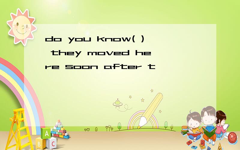 do you know( ) they moved here soon after t