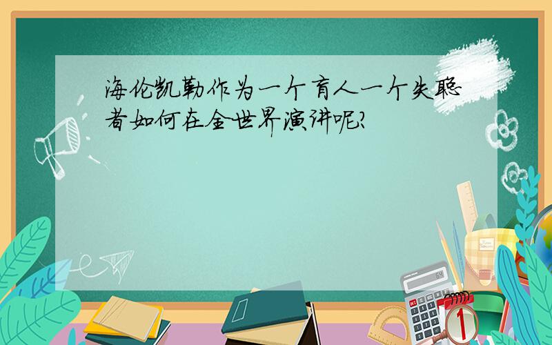 海伦凯勒作为一个盲人一个失聪者如何在全世界演讲呢?