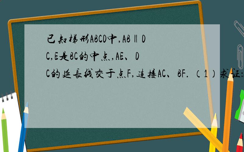 已知梯形ABCD中,AB‖DC,E是BC的中点,AE、DC的延长线交于点F,连接AC、BF. （1）求证：AB=CF