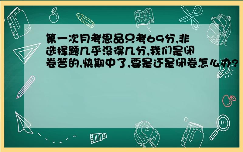 第一次月考思品只考69分,非选择题几乎没得几分,我们是闭卷答的,快期中了,要是还是闭卷怎么办?