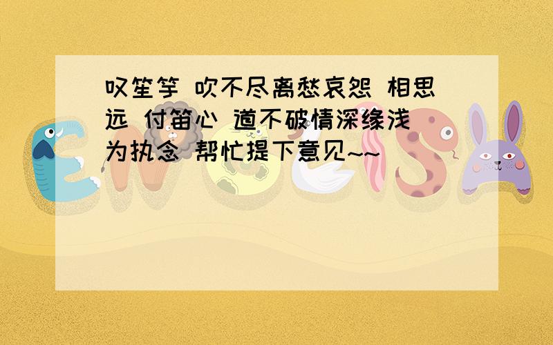 叹笙竽 吹不尽离愁哀怨 相思远 付笛心 道不破情深缘浅 为执念 帮忙提下意见~~