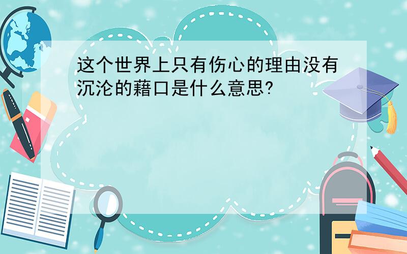 这个世界上只有伤心的理由没有沉沦的藉口是什么意思?