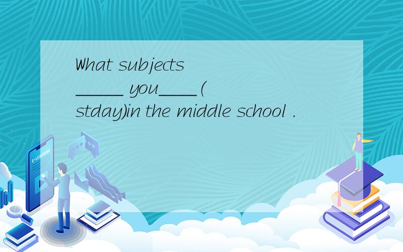 What subjects _____ you____（stday）in the middle school .