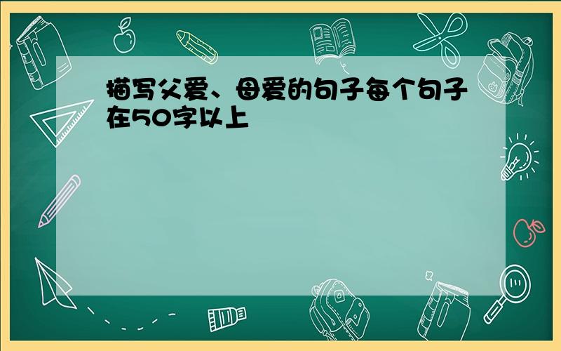 描写父爱、母爱的句子每个句子在50字以上