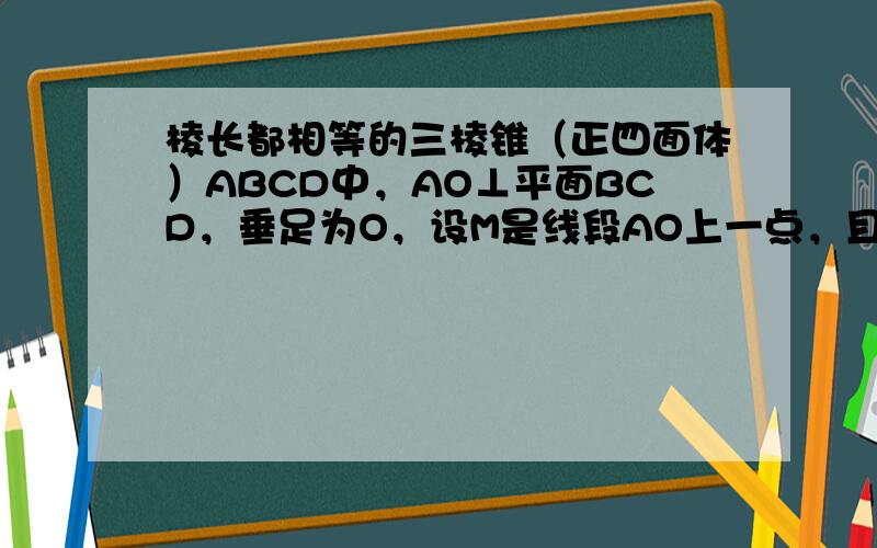 棱长都相等的三棱锥（正四面体）ABCD中，AO⊥平面BCD，垂足为O，设M是线段AO上一点，且∠BMC是直角，则AMMO