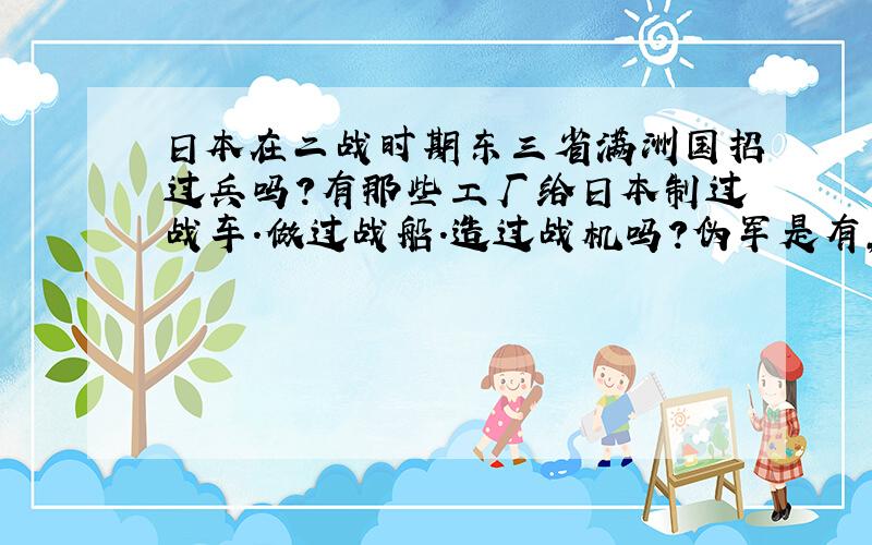 日本在二战时期东三省满洲国招过兵吗?有那些工厂给日本制过战车.做过战船.造过战机吗?伪军是有,但是比如说上过太平洋战场的