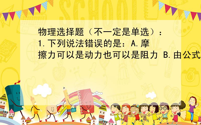 物理选择题（不一定是单选）：1.下列说法错误的是：A.摩擦力可以是动力也可以是阻力 B.由公式u=f/N,u与f