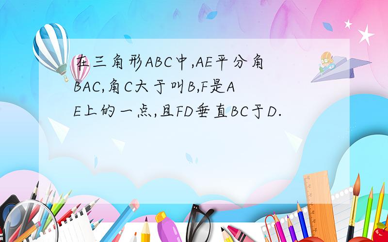 在三角形ABC中,AE平分角BAC,角C大于叫B,F是AE上的一点,且FD垂直BC于D.