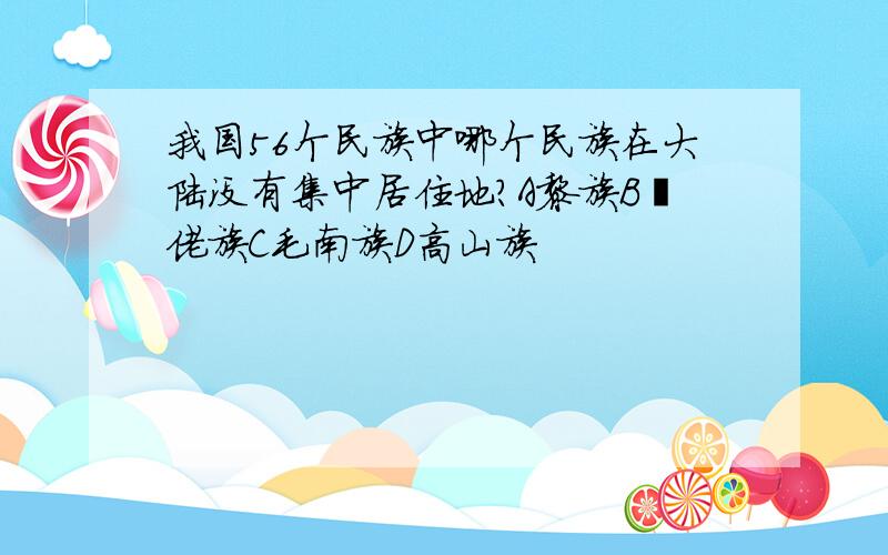 我国56个民族中哪个民族在大陆没有集中居住地?A黎族B仡佬族C毛南族D高山族