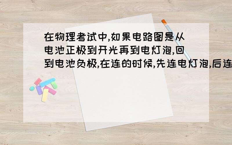 在物理考试中,如果电路图是从电池正极到开光再到电灯泡,回到电池负极,在连的时候,先连电灯泡,后连