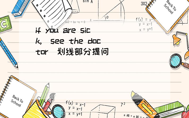 if you are sick,[see the doctor]划线部分提问