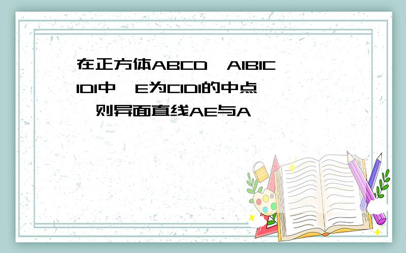 在正方体ABCDˉA1B1C1D1中,E为C1D1的中点,则异面直线AE与A