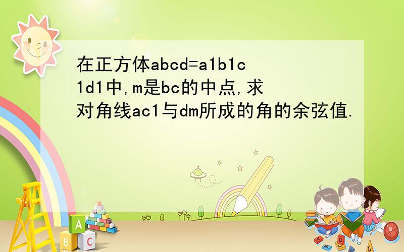 在正方体abcd=a1b1c1d1中,m是bc的中点,求对角线ac1与dm所成的角的余弦值.