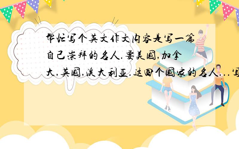 帮忙写个英文作文内容是写一篇自己崇拜的名人.要美国,加拿大,英国,澳大利亚.这四个国家的名人...写100左右的单词就行