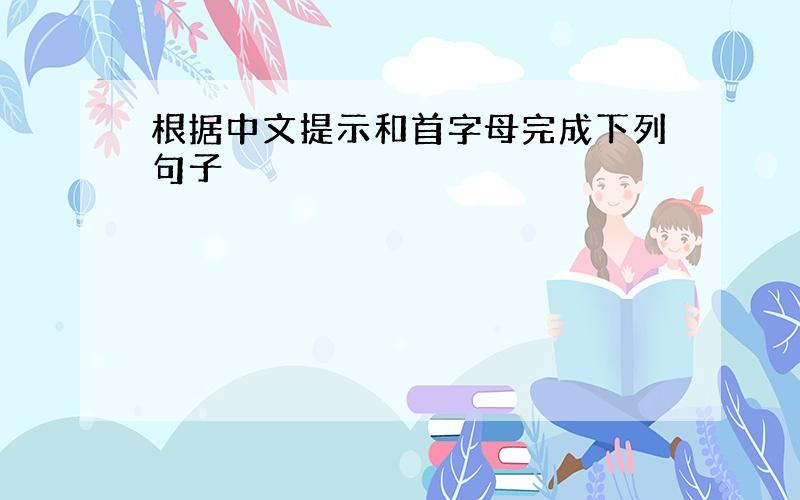 根据中文提示和首字母完成下列句子