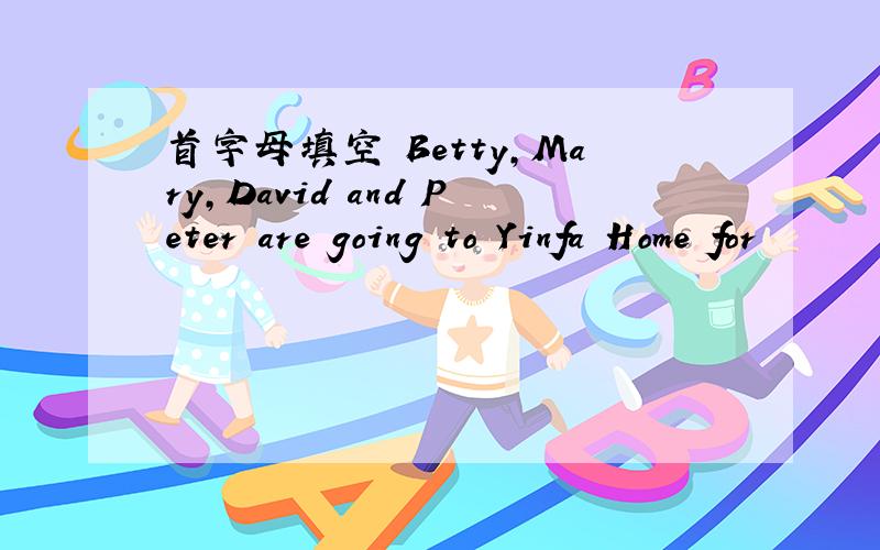 首字母填空 Betty,Mary,David and Peter are going to Yinfa Home for