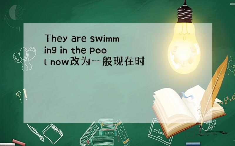 They are swimming in the pool now改为一般现在时