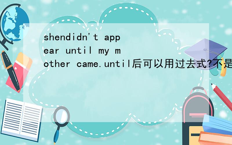 shendidn't appear until my mother came.until后可以用过去式?不是已经有did