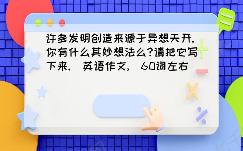 许多发明创造来源于异想天开.你有什么其妙想法么?请把它写下来.（英语作文,）60词左右