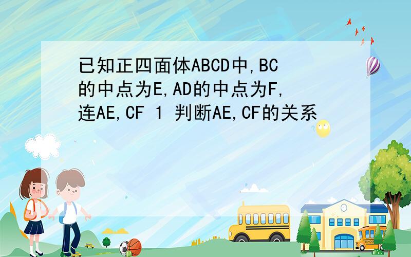 已知正四面体ABCD中,BC的中点为E,AD的中点为F,连AE,CF 1 判断AE,CF的关系