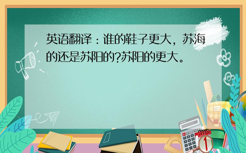 英语翻译：谁的鞋子更大，苏海的还是苏阳的?苏阳的更大。