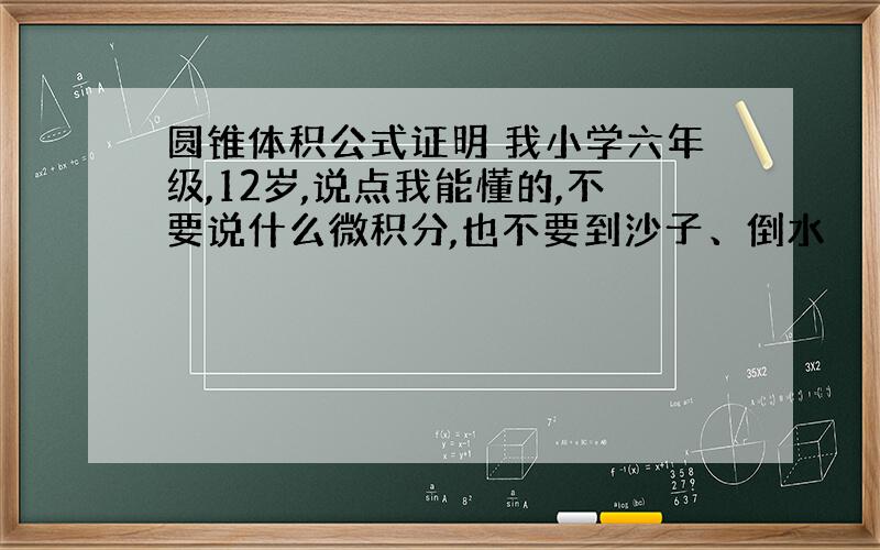 圆锥体积公式证明 我小学六年级,12岁,说点我能懂的,不要说什么微积分,也不要到沙子、倒水