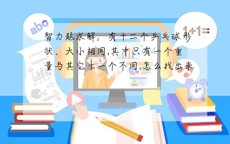 智力题求解：有十二个乒乓球形状、大小相同,其中只有一个重量与其它十一个不同,怎么找出来