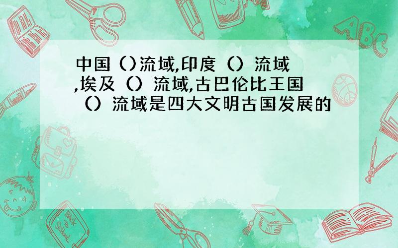 中国 ()流域,印度（）流域,埃及（）流域,古巴伦比王国（）流域是四大文明古国发展的