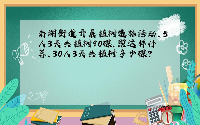 南湖街道开展植树造林活动，5人3天共植树90棵，照这样计算，30人3天共植树多少棵？