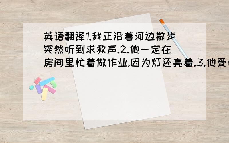 英语翻译1.我正沿着河边散步突然听到求救声.2.他一定在房间里忙着做作业,因为灯还亮着.3.他受教育不多,以至于申请不到