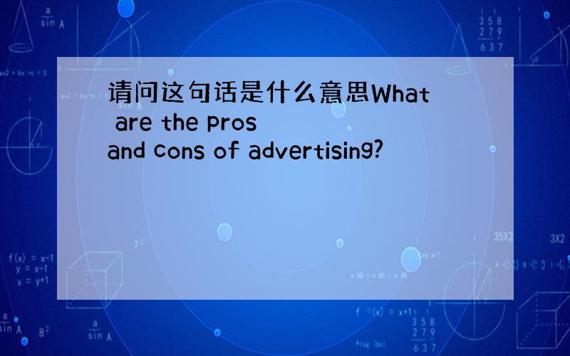 请问这句话是什么意思What are the pros and cons of advertising?