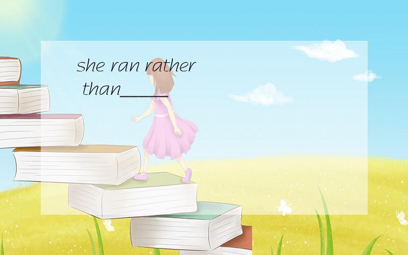 she ran rather than_____