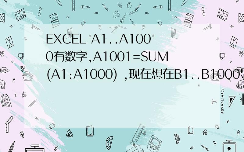 EXCEL A1..A1000有数字,A1001=SUM(A1:A1000) ,现在想在B1..B1000显示 A1..