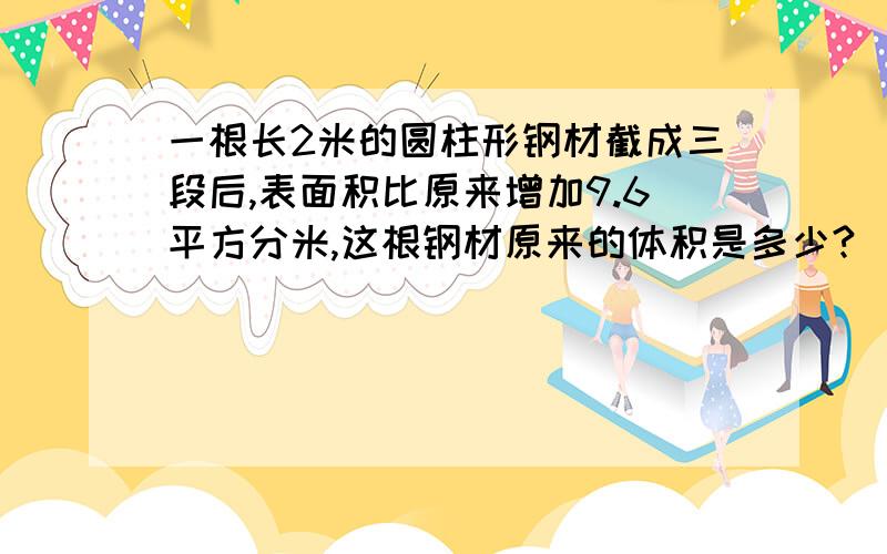 一根长2米的圆柱形钢材截成三段后,表面积比原来增加9.6平方分米,这根钢材原来的体积是多少?